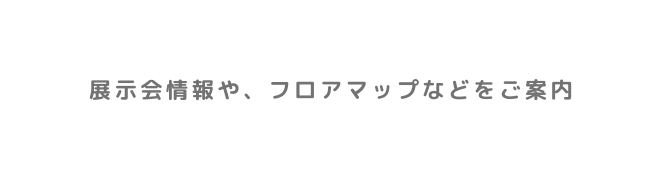 展示会情報や フロアマップなどをご案内