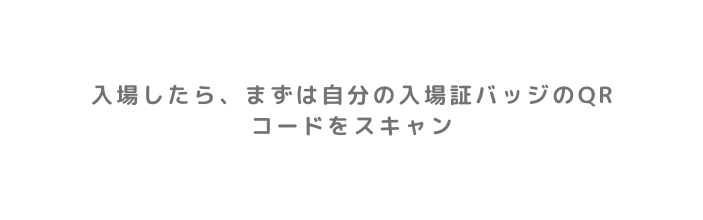 入場したら まずは自分の入場証バッジのQRコードをスキャン