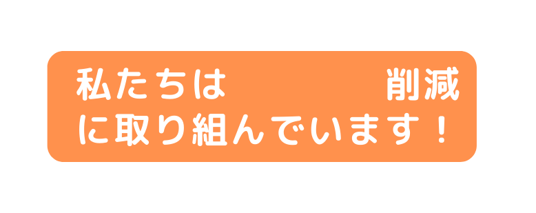 私たちは 削減 に取り組んでいます